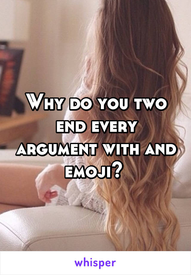 Why do you two end every argument with and emoji? 