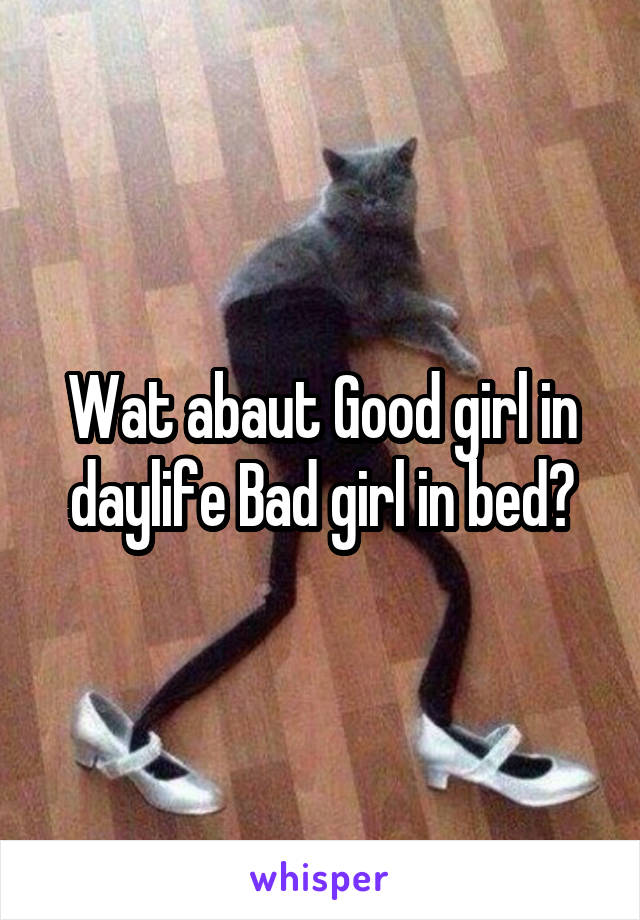 Wat abaut Good girl in daylife Bad girl in bed?