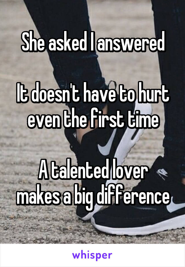 She asked I answered

It doesn't have to hurt even the first time

A talented lover makes a big difference
