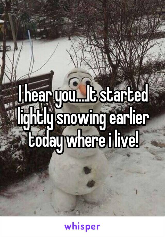 I hear you....It started lightly snowing earlier today where i live!