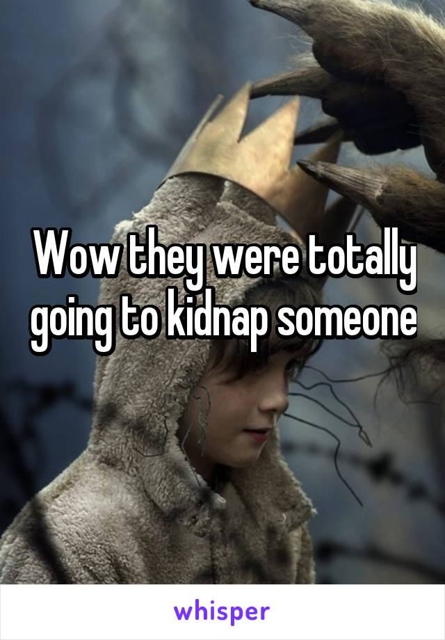 Wow they were totally going to kidnap someone 