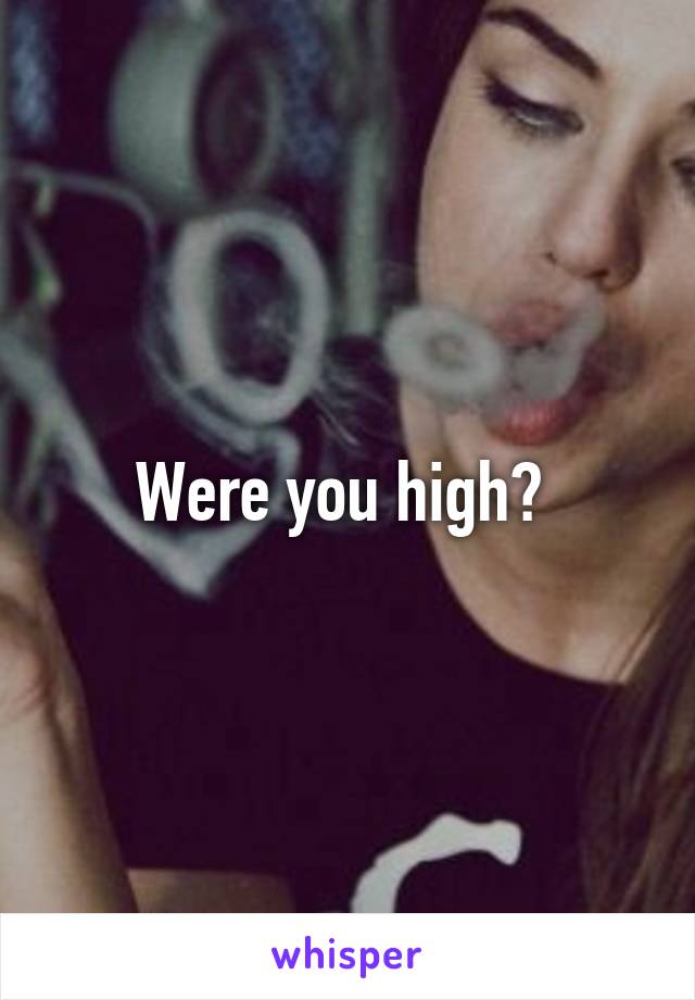 Were you high? 