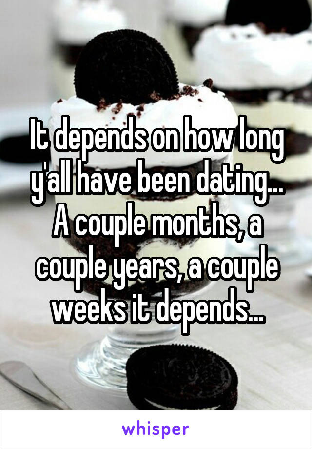 It depends on how long y'all have been dating... A couple months, a couple years, a couple weeks it depends...