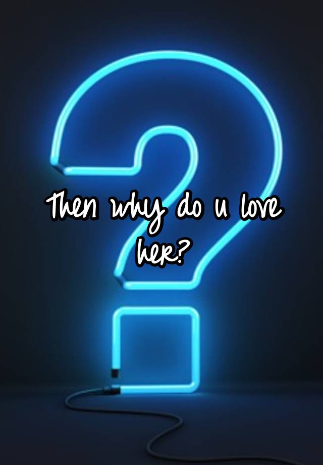 then-why-do-u-love-her