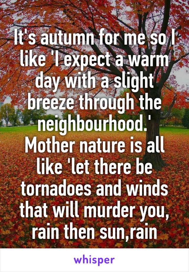 It's autumn for me so I like 'I expect a warm day with a slight breeze through the neighbourhood.' Mother nature is all like 'let there be tornadoes and winds that will murder you, rain then sun,rain