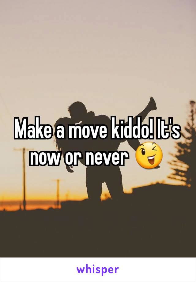 Make a move kiddo! It's now or never 😉