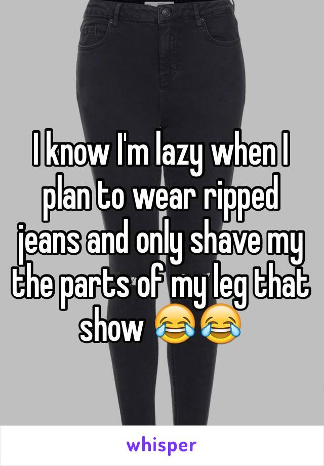 I know I'm lazy when I plan to wear ripped jeans and only shave my the parts of my leg that show 😂😂