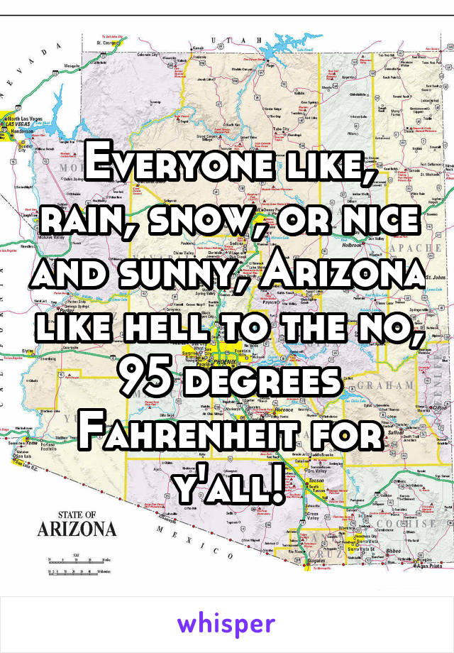 Everyone like, rain, snow, or nice and sunny, Arizona like hell to the no, 95 degrees Fahrenheit for y'all!