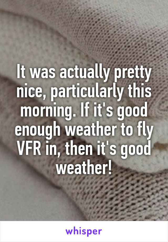 It was actually pretty nice, particularly this morning. If it's good enough weather to fly VFR in, then it's good weather!