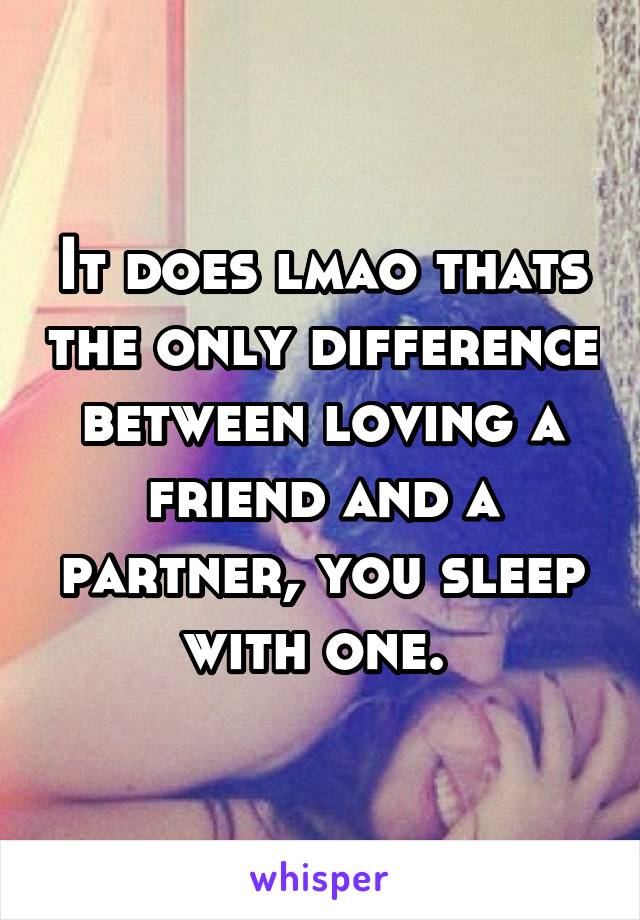 It does lmao thats the only difference between loving a friend and a partner, you sleep with one. 