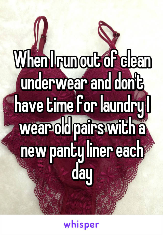 When I run out of clean underwear and don't have time for laundry I wear old pairs with a new panty liner each day
