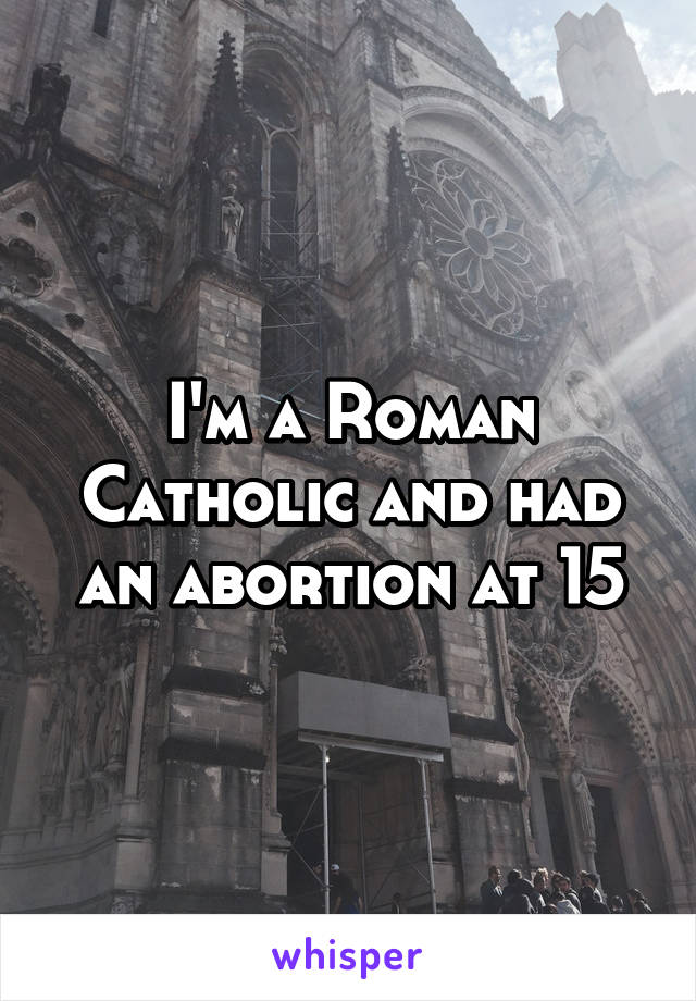 I'm a Roman Catholic and had an abortion at 15
