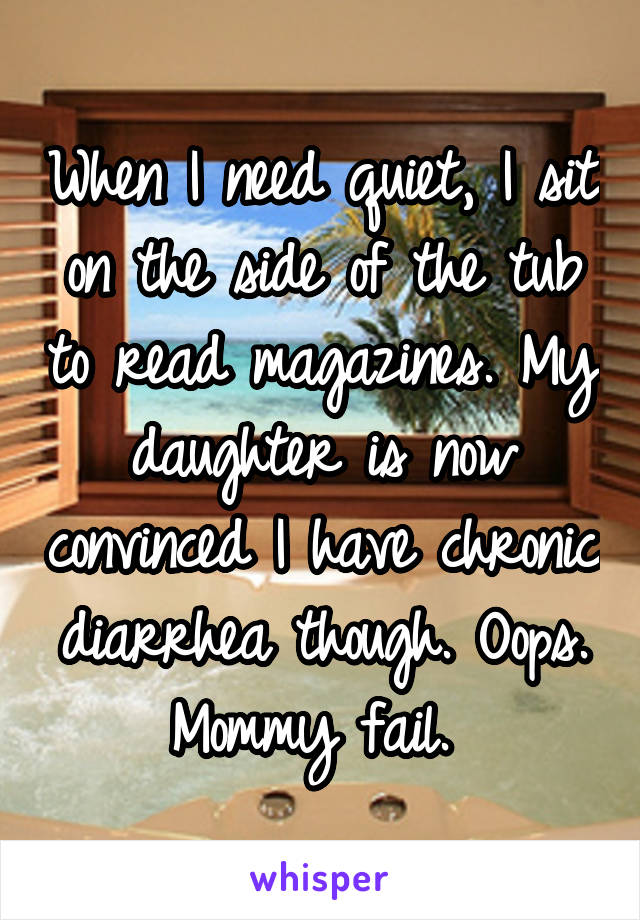 When I need quiet, I sit on the side of the tub to read magazines. My daughter is now convinced I have chronic diarrhea though. Oops. Mommy fail. 