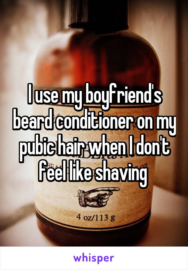 I use my boyfriend's beard conditioner on my pubic hair when I don't feel like shaving 