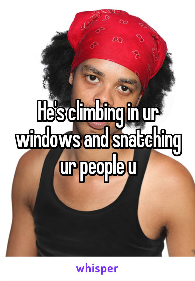 He's climbing in ur windows and snatching ur people u