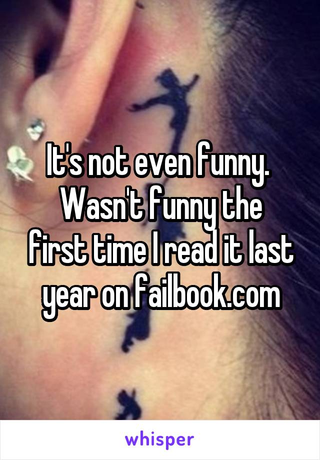 It's not even funny. 
Wasn't funny the first time I read it last year on failbook.com