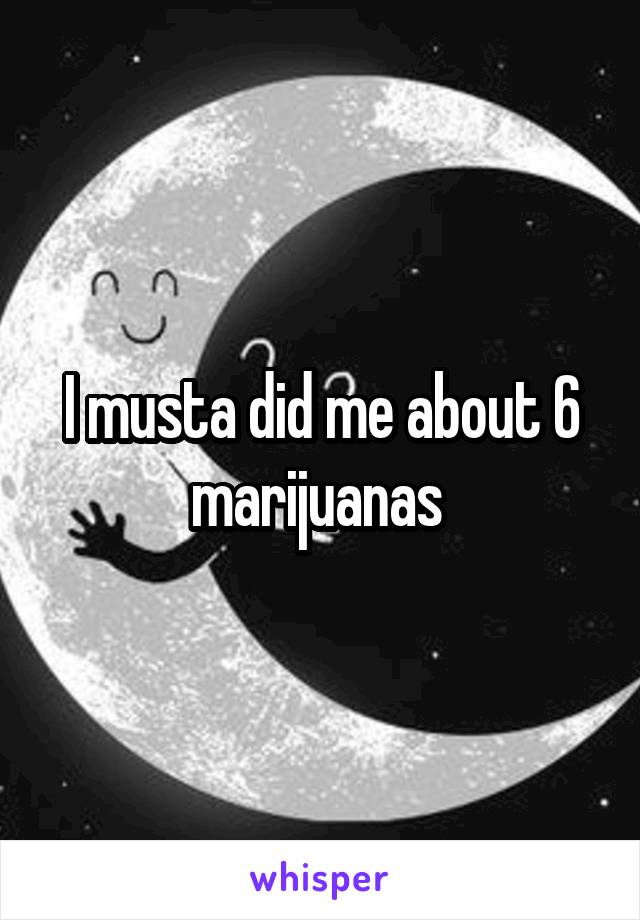 I musta did me about 6 marijuanas 