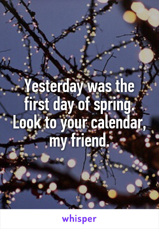 Yesterday was the first day of spring. Look to your calendar, my friend.