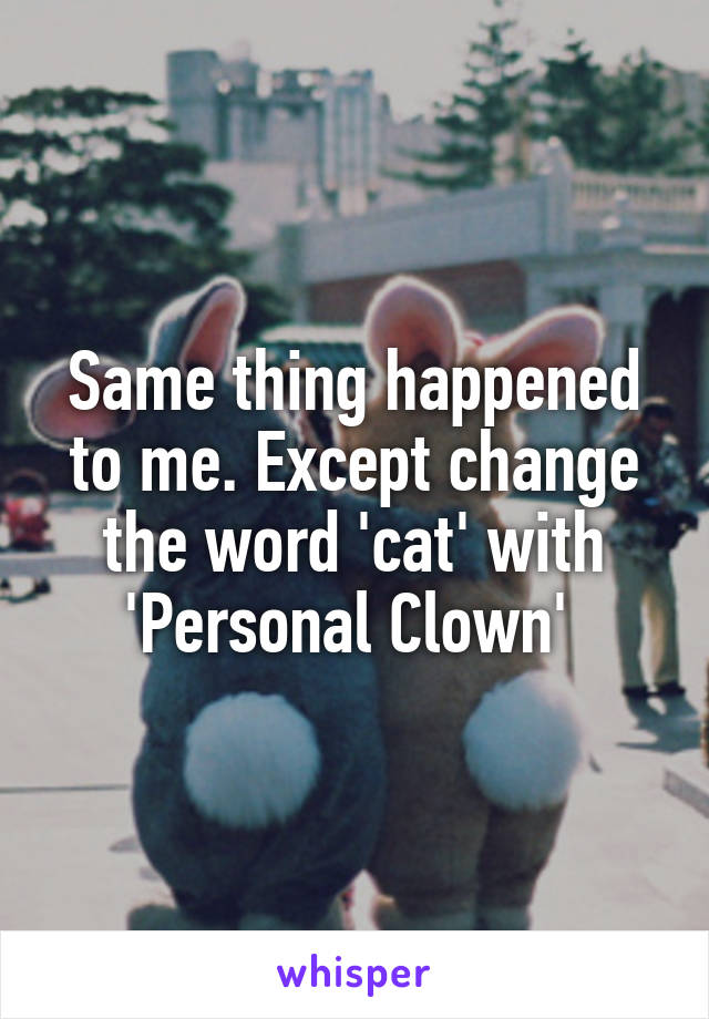 Same thing happened to me. Except change the word 'cat' with 'Personal Clown' 