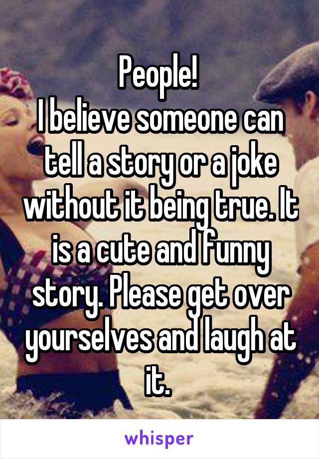 People! 
I believe someone can tell a story or a joke without it being true. It is a cute and funny story. Please get over yourselves and laugh at it. 