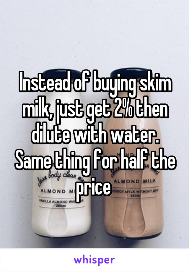 Instead of buying skim milk, just get 2% then dilute with water. Same thing for half the price 