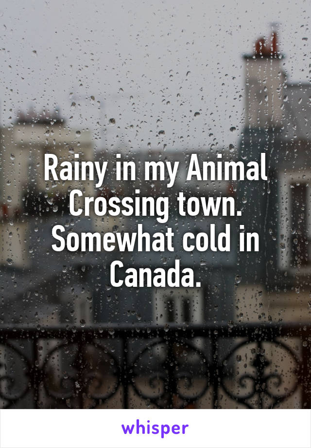 Rainy in my Animal Crossing town. Somewhat cold in Canada.