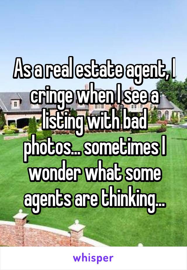 As a real estate agent, I cringe when I see a listing with bad photos... sometimes I wonder what some agents are thinking...