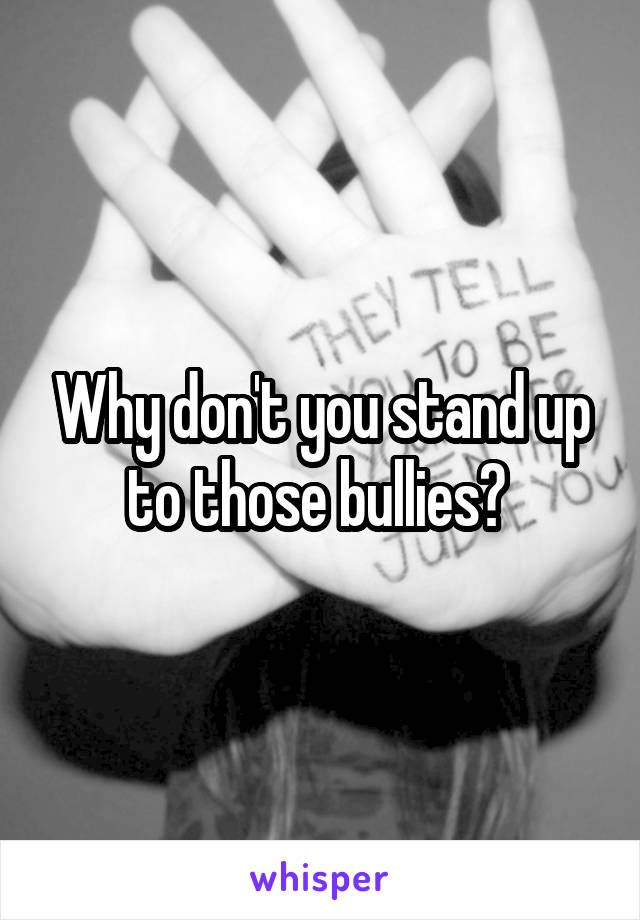 Why don't you stand up to those bullies? 