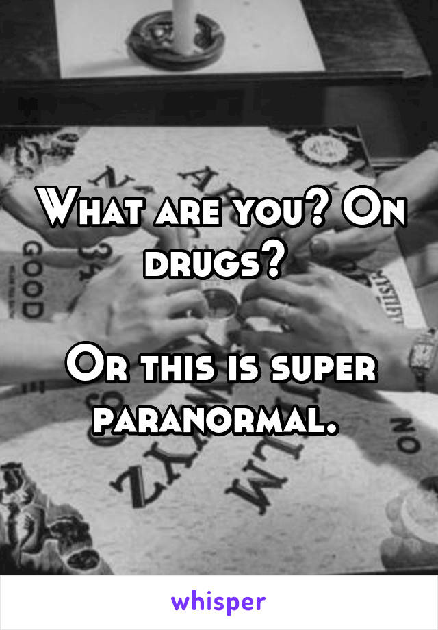 What are you? On drugs? 

Or this is super paranormal. 