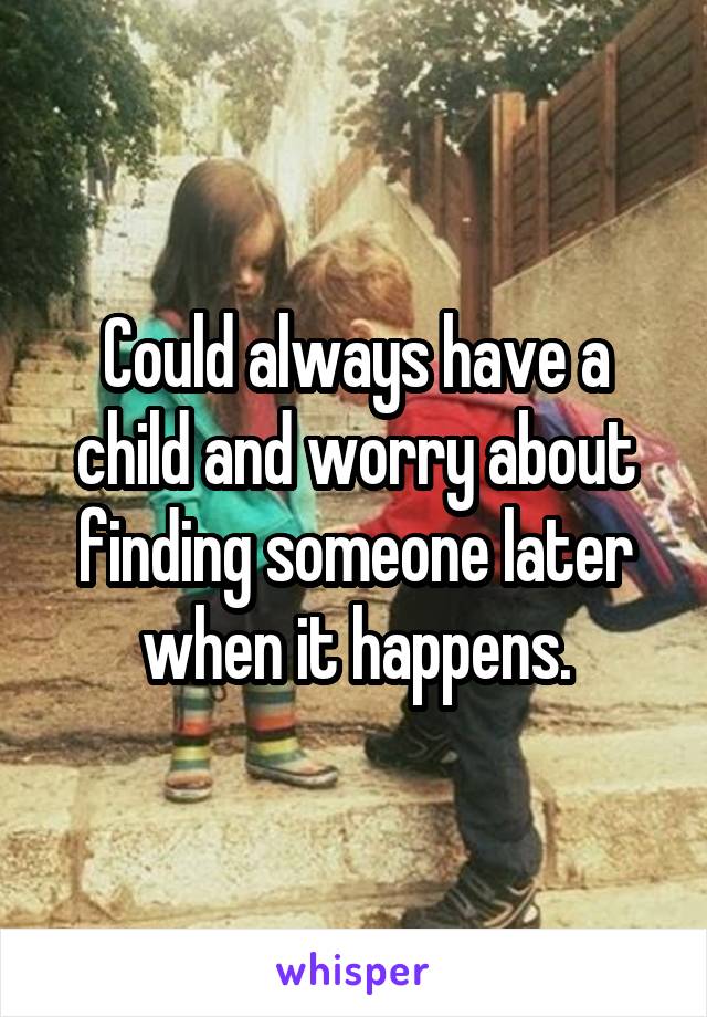 Could always have a child and worry about finding someone later when it happens.