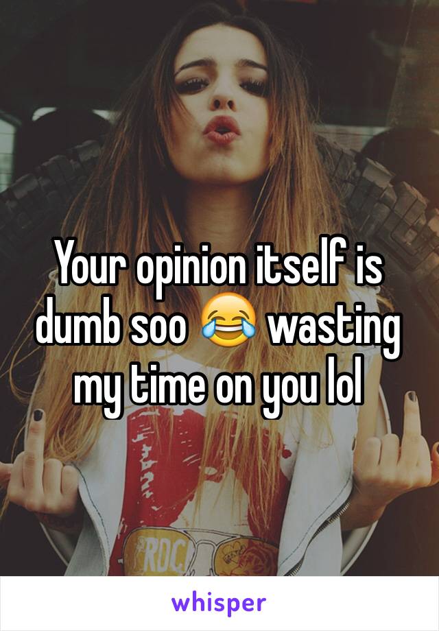 Your opinion itself is dumb soo 😂 wasting my time on you lol