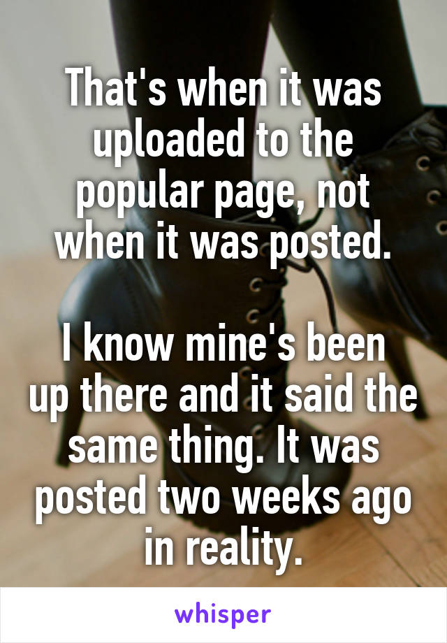 That's when it was uploaded to the popular page, not when it was posted.

I know mine's been up there and it said the same thing. It was posted two weeks ago in reality.