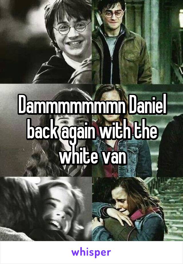 Dammmmmmmn Daniel back again with the white van
