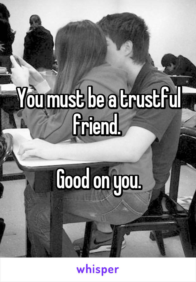 You must be a trustful friend. 

Good on you.