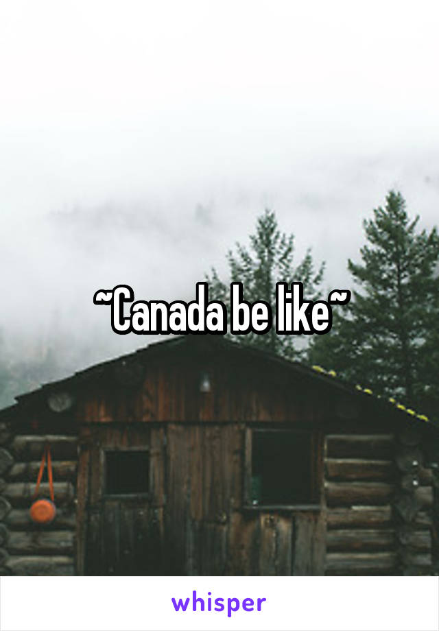 ~Canada be like~