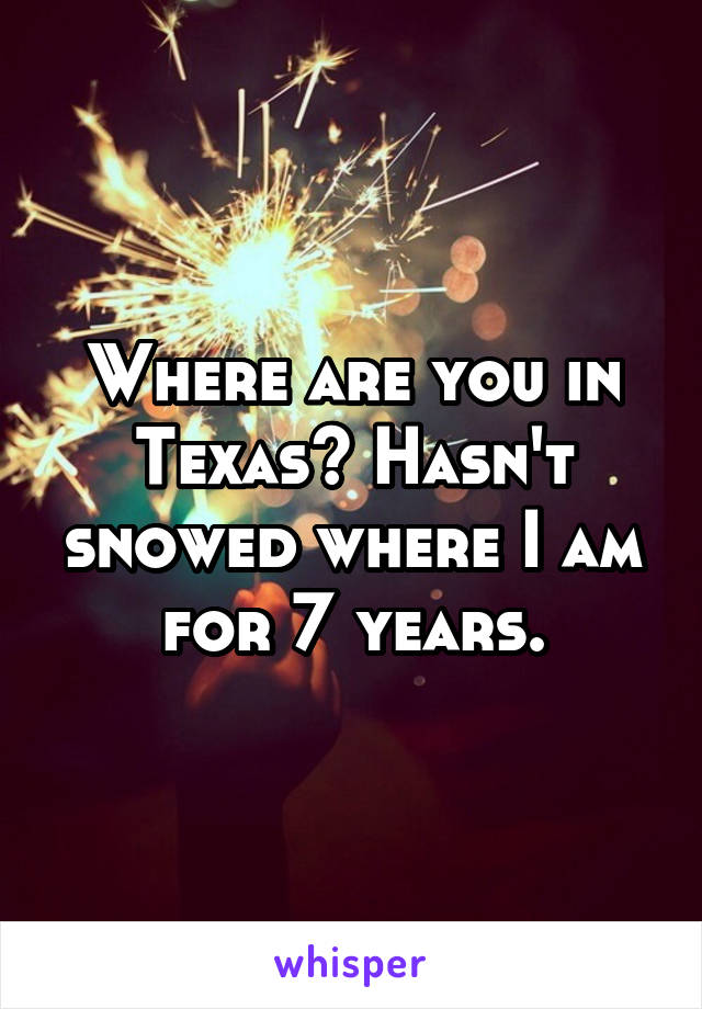 Where are you in Texas? Hasn't snowed where I am for 7 years.