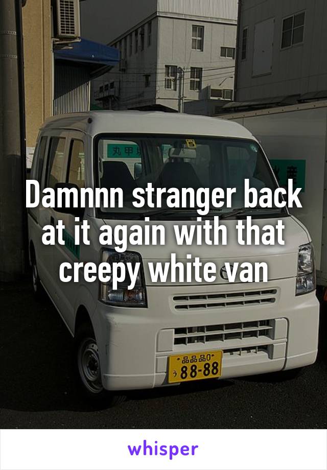 Damnnn stranger back at it again with that creepy white van