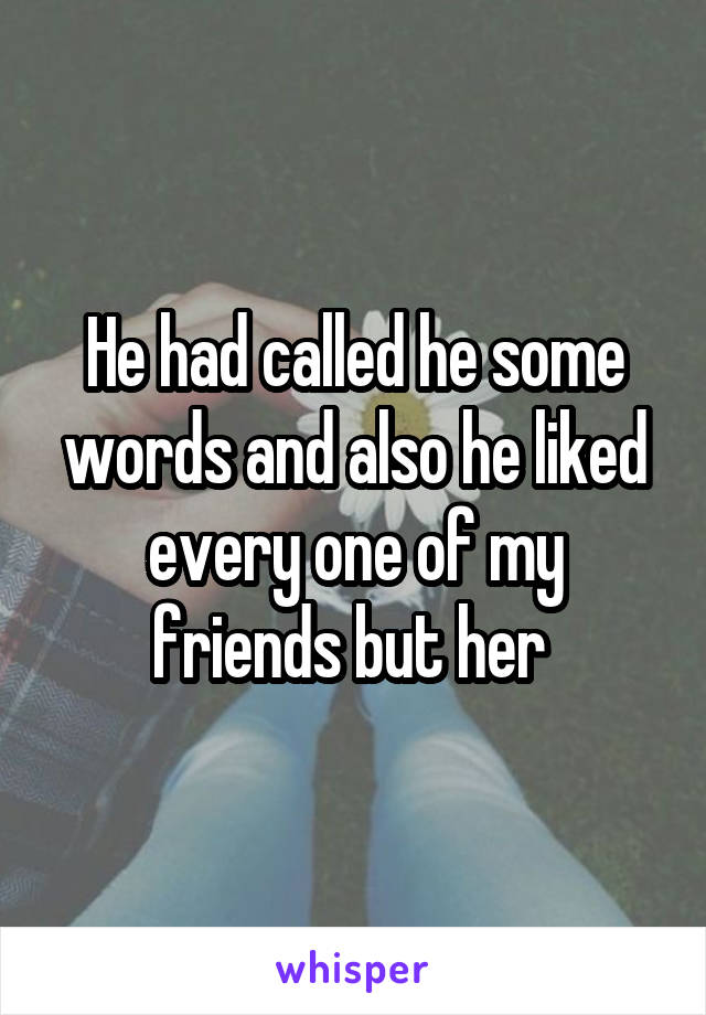 He had called he some words and also he liked every one of my friends but her 