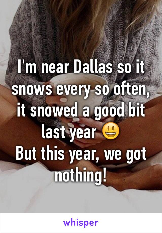 I'm near Dallas so it snows every so often, it snowed a good bit last year 😃
But this year, we got nothing!