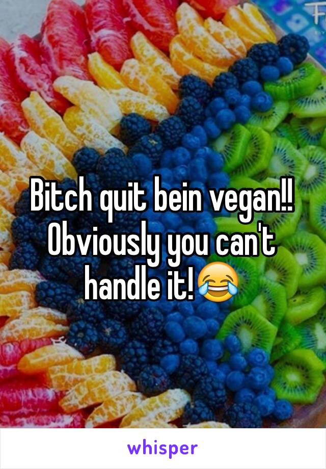 Bitch quit bein vegan!! Obviously you can't handle it!😂