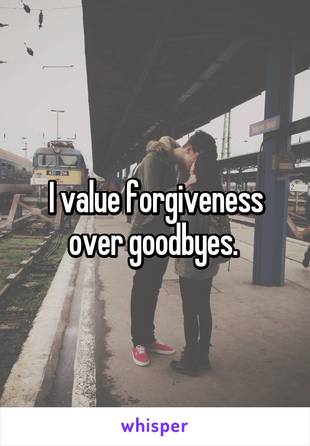 I value forgiveness over goodbyes. 