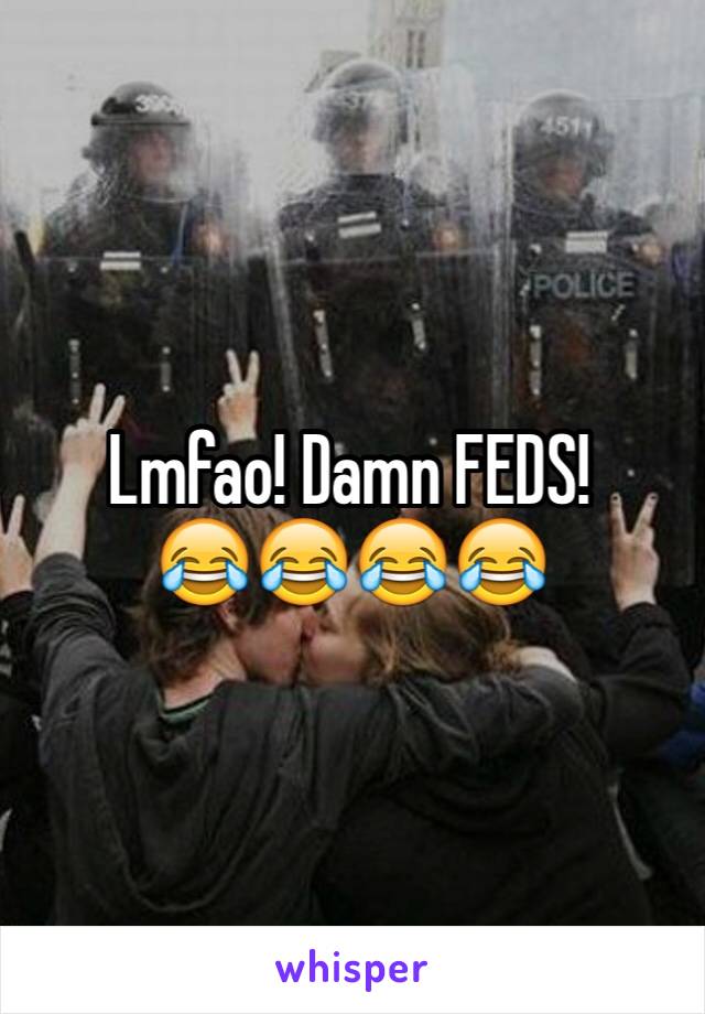 Lmfao! Damn FEDS! 
😂😂😂😂