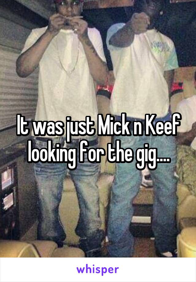 It was just Mick n Keef looking for the gig....