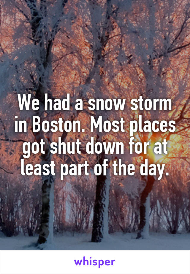 We had a snow storm in Boston. Most places got shut down for at least part of the day.