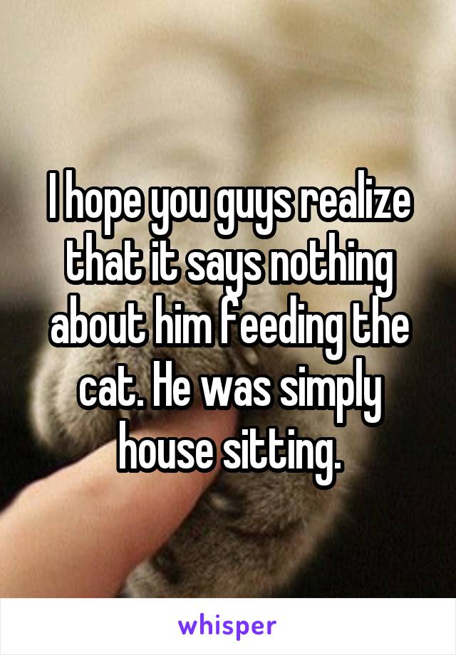 I hope you guys realize that it says nothing about him feeding the cat. He was simply house sitting.