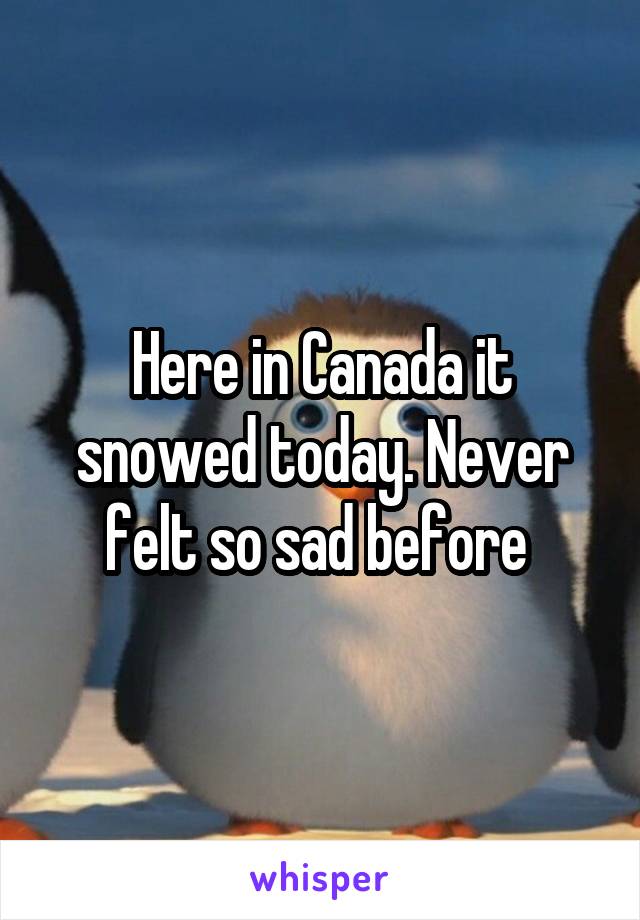 Here in Canada it snowed today. Never felt so sad before 