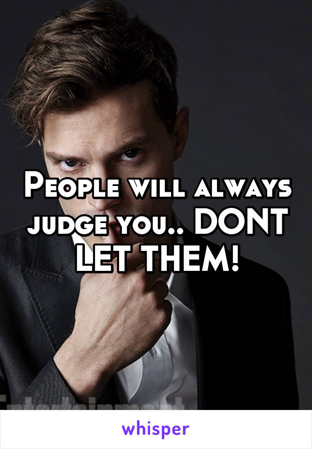 People will always judge you.. DONT LET THEM!