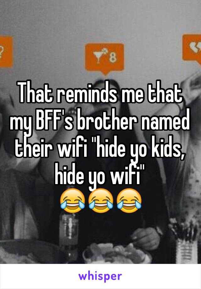 That reminds me that my BFF's brother named their wifi "hide yo kids, hide yo wifi"
😂😂😂