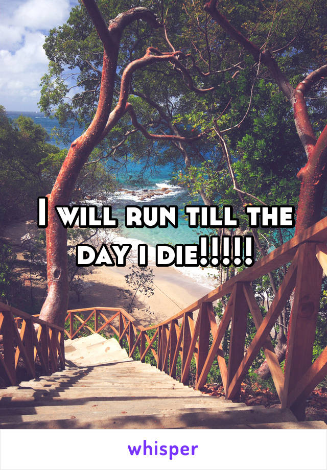 I will run till the day i die!!!!!