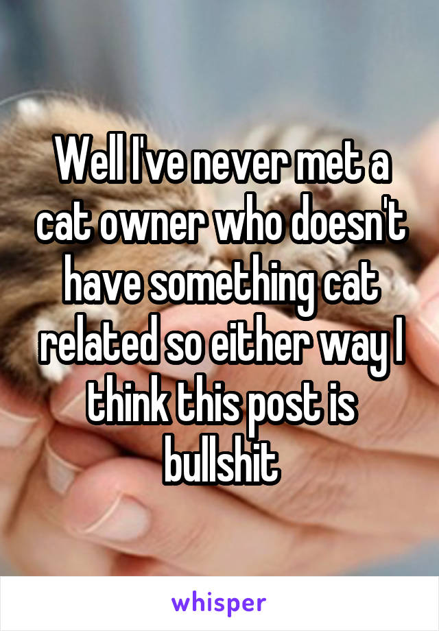 Well I've never met a cat owner who doesn't have something cat related so either way I think this post is bullshit